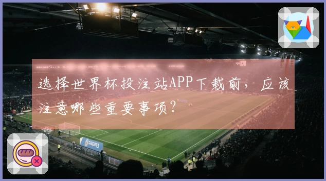 选择世界杯投注站APP下载前，应该注意哪些重要事项？