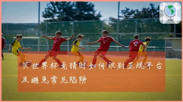 买世界杯竞猜时如何识别正规平台及避免常见陷阱