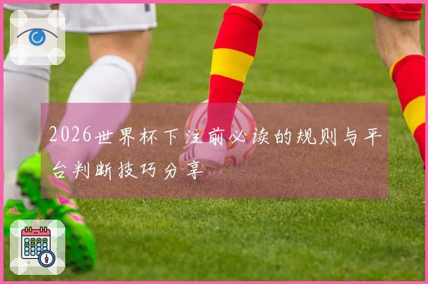 2026世界杯下注前必读的规则与平台判断技巧分享