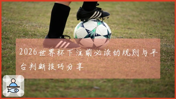 2026世界杯下注前必读的规则与平台判断技巧分享