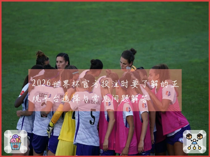 2026世界杯官方投注时要了解的正规平台选择与常见问题解答