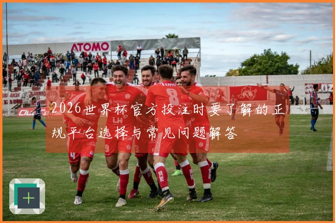 2026世界杯官方投注时要了解的正规平台选择与常见问题解答